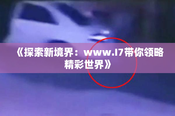 《探索新境界：www.I7带你领略精彩世界》