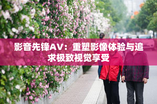 影音先锋AV：重塑影像体验与追求极致视觉享受