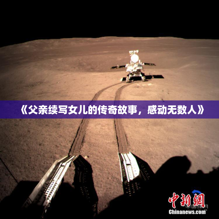 《父亲续写女儿的传奇故事，感动无数人》