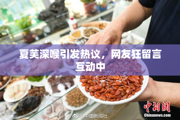 夏芙深喉引发热议，网友狂留言互动中