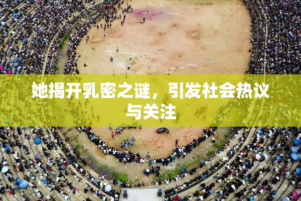 她揭开乳密之谜，引发社会热议与关注