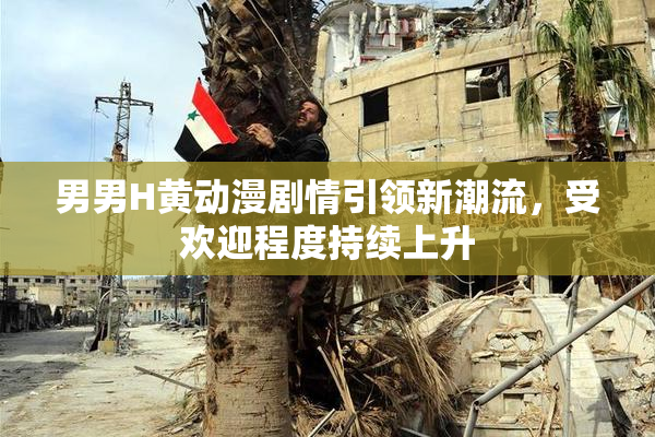 男男H黄动漫剧情引领新潮流，受欢迎程度持续上升