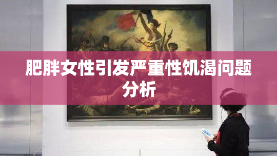 肥胖女性引发严重性饥渴问题分析