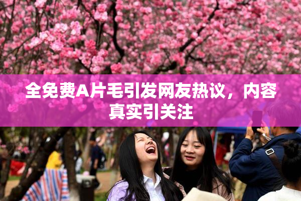 全免费A片毛引发网友热议，内容真实引关注