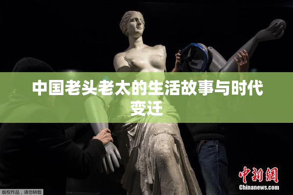 中国老头老太的生活故事与时代变迁