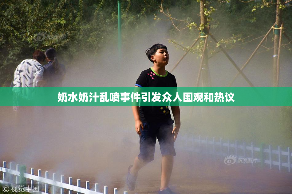 奶水奶汁乱喷事件引发众人围观和热议