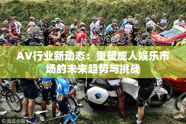 AV行业新动态：重塑成人娱乐市场的未来趋势与挑战