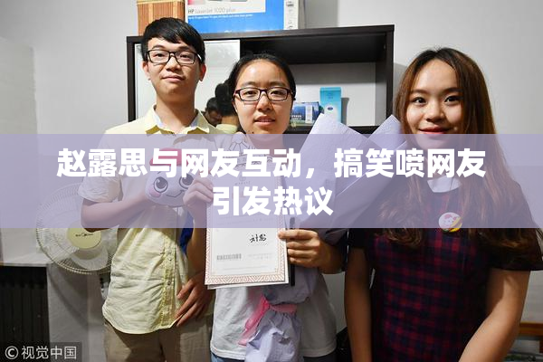 赵露思与网友互动，搞笑喷网友引发热议