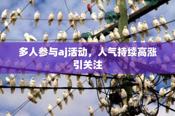 多人参与aj活动，人气持续高涨引关注