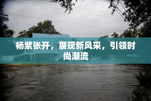 杨紫张开，展现新风采，引领时尚潮流