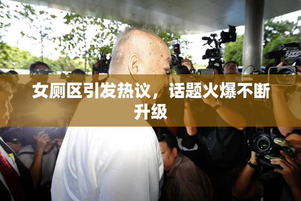 女厕区引发热议，话题火爆不断升级