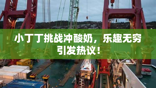 小丁丁挑战冲酸奶，乐趣无穷引发热议！