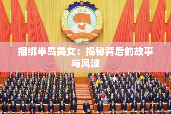 捆绑半岛美女：揭秘背后的故事与风波
