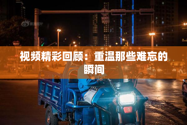 视频精彩回顾：重温那些难忘的瞬间