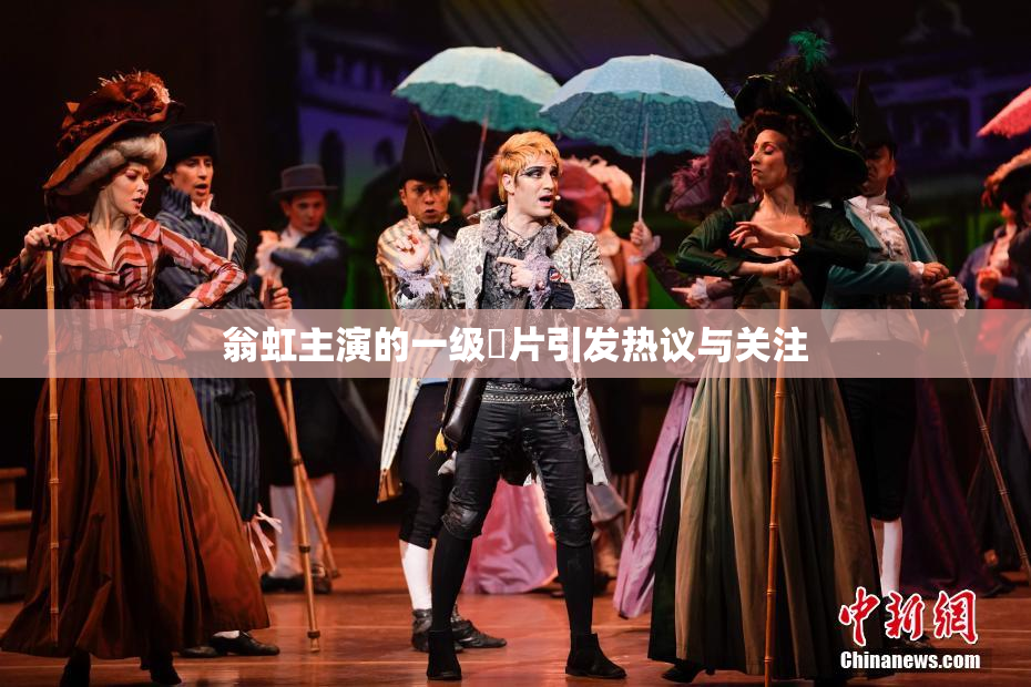 翁虹主演的一级婬片引发热议与关注