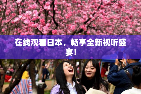 在线观看日本，畅享全新视听盛宴！
