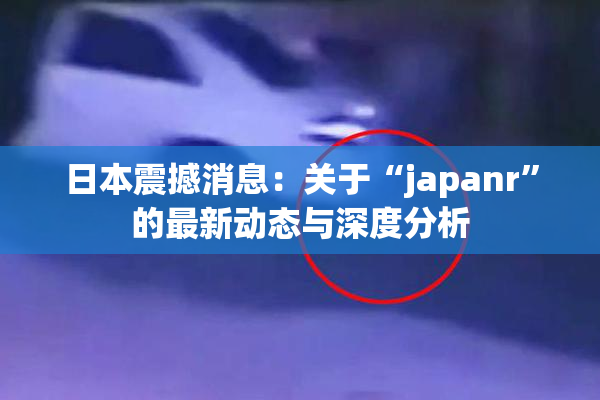 日本震撼消息：关于“japanr”的最新动态与深度分析