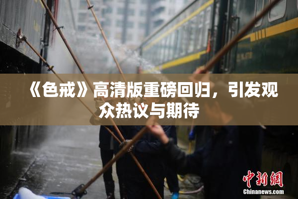 《色戒》高清版重磅回归，引发观众热议与期待