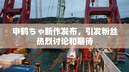 申鹤ちゃ新作发布，引发粉丝热烈讨论和期待