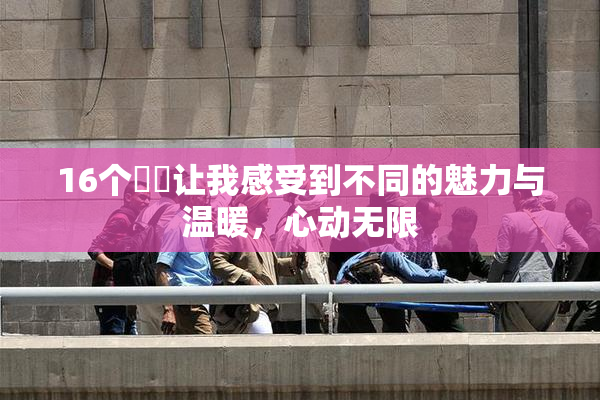 16个妺妺让我感受到不同的魅力与温暖，心动无限