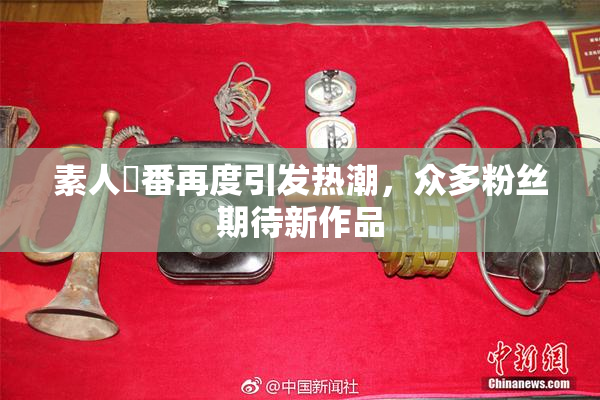 素人蘭番再度引发热潮，众多粉丝期待新作品