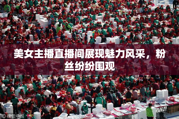 美女主播直播间展现魅力风采，粉丝纷纷围观
