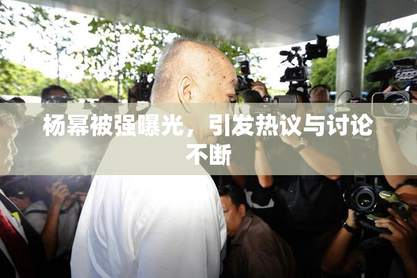 杨幂被强曝光，引发热议与讨论不断