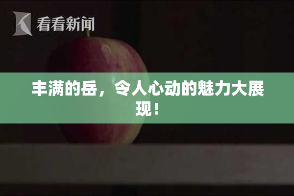 丰满的岳，令人心动的魅力大展现！