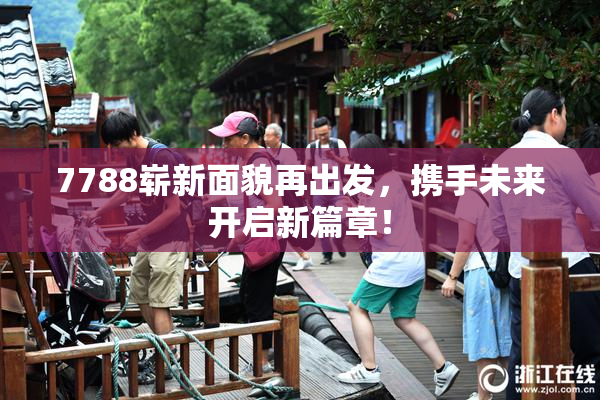 7788崭新面貌再出发，携手未来开启新篇章！