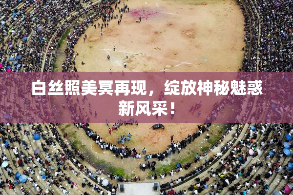 白丝照美冥再现，绽放神秘魅惑新风采！