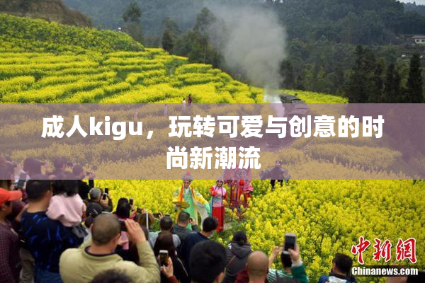 成人kigu，玩转可爱与创意的时尚新潮流