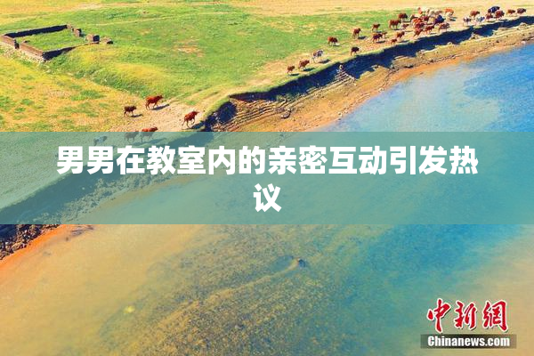 男男在教室内的亲密互动引发热议