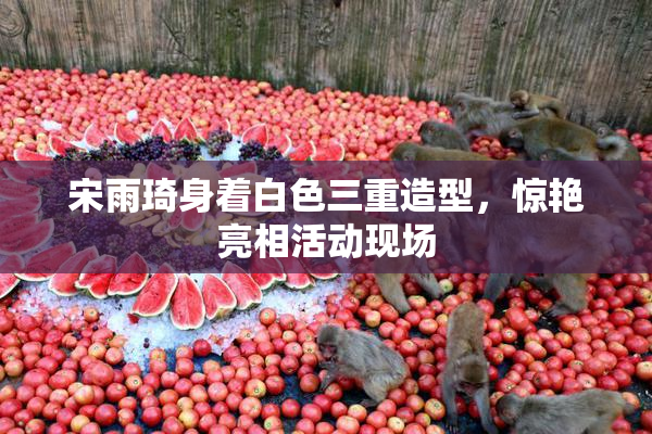 宋雨琦身着白色三重造型，惊艳亮相活动现场