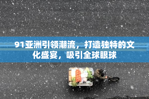 91亚洲引领潮流，打造独特的文化盛宴，吸引全球眼球