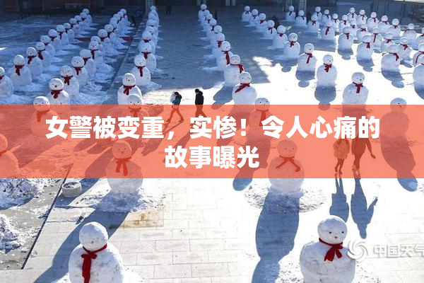 女警被变重，实惨！令人心痛的故事曝光