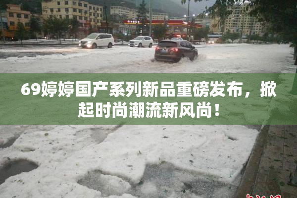 69婷婷国产系列新品重磅发布，掀起时尚潮流新风尚！