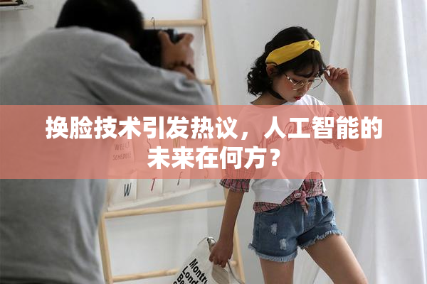 换脸技术引发热议，人工智能的未来在何方？