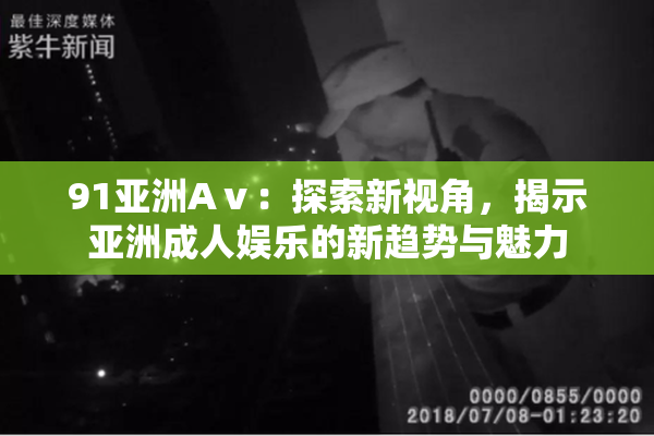 91亚洲Aⅴ：探索新视角，揭示亚洲成人娱乐的新趋势与魅力