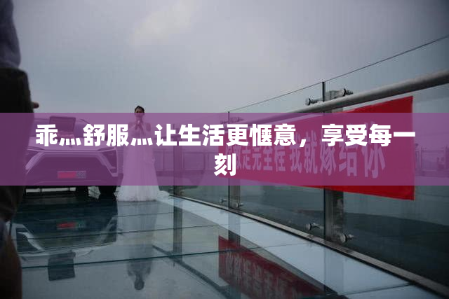 乖灬舒服灬让生活更惬意，享受每一刻
