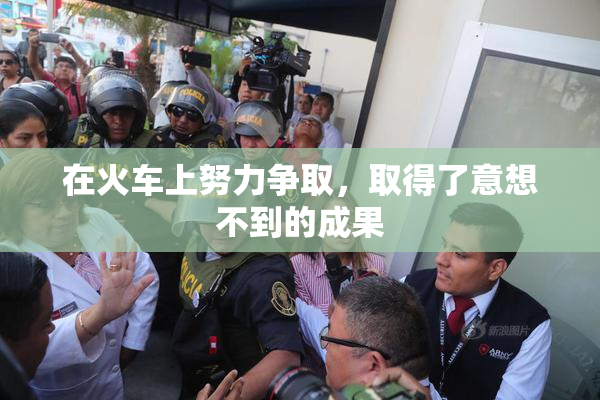 在火车上努力争取，取得了意想不到的成果