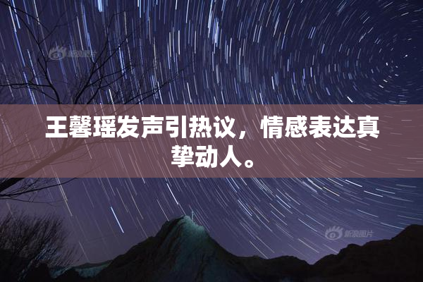 王馨瑶发声引热议，情感表达真挚动人。
