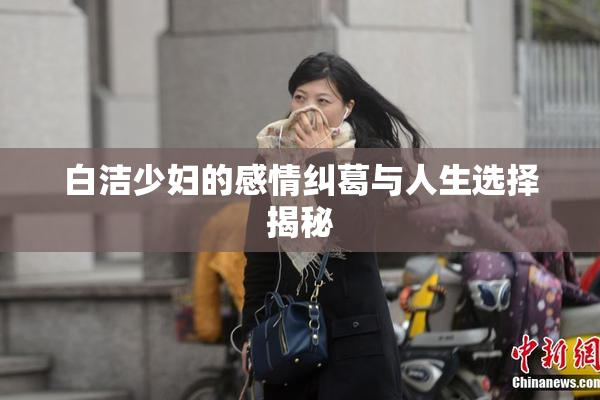 白洁少妇的感情纠葛与人生选择揭秘