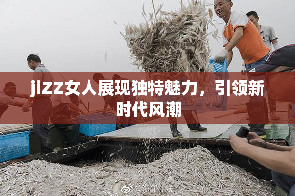 jiZZ女人展现独特魅力，引领新时代风潮