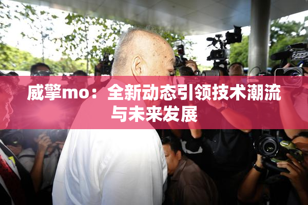 威擎mo：全新动态引领技术潮流与未来发展