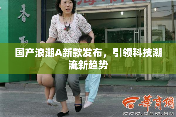 国产浪潮A新款发布，引领科技潮流新趋势