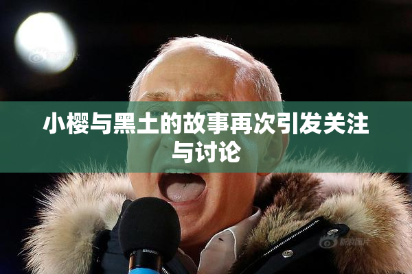 小樱与黑土的故事再次引发关注与讨论