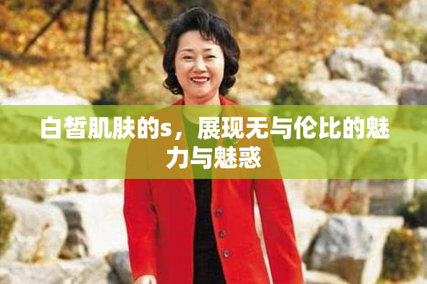 白皙肌肤的s，展现无与伦比的魅力与魅惑