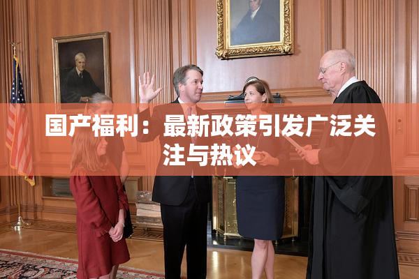 国产福利：最新政策引发广泛关注与热议