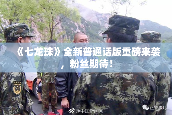 《七龙珠》全新普通话版重磅来袭，粉丝期待！