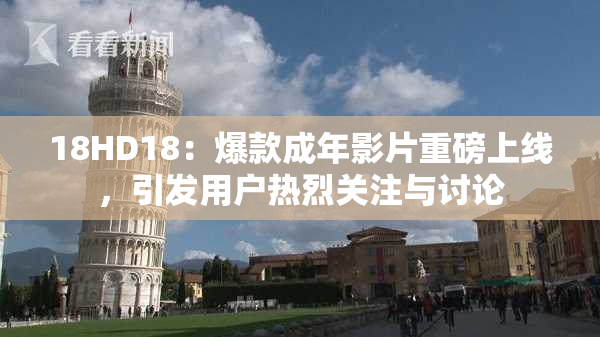 18HD18：爆款成年影片重磅上线，引发用户热烈关注与讨论